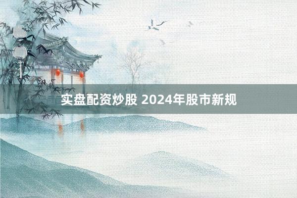 實盤配資炒股 2024年股市新規