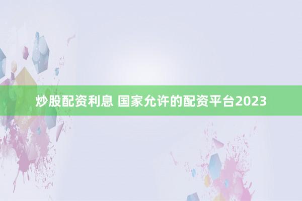 炒股配資利息 國家允許的配資平臺2023