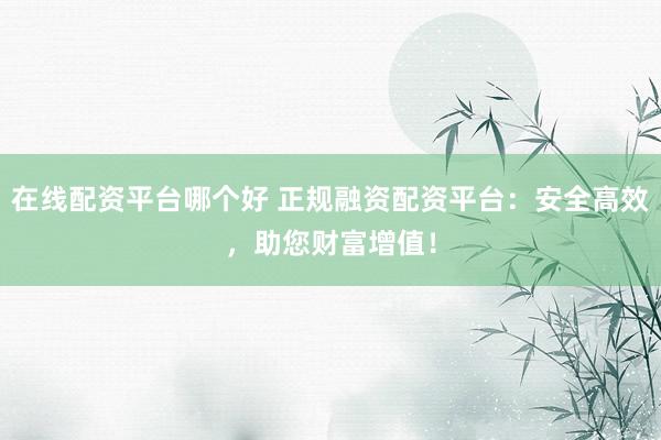 在線配資平臺哪個好 正規(guī)融資配資平臺：安全高效，助您財富增值！