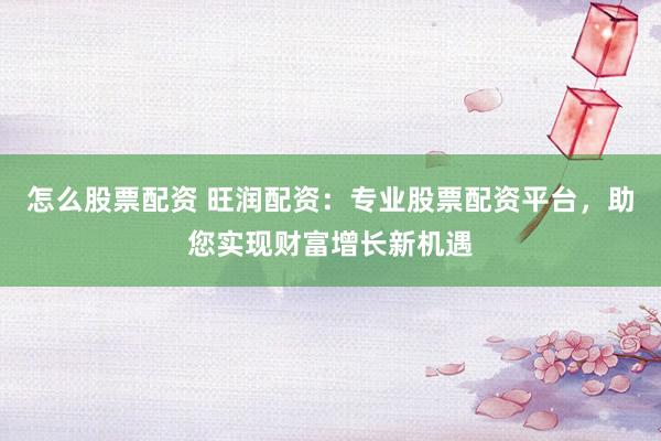 怎么股票配資 旺潤配資：專業股票配資平臺，助您實現財富增長新機遇
