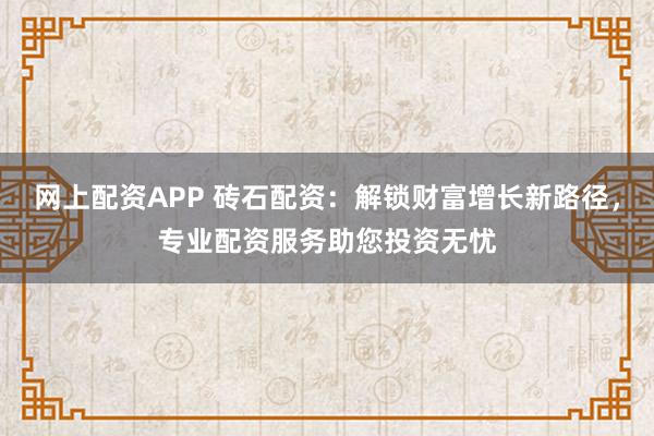 網上配資APP 磚石配資：解鎖財富增長新路徑，專業配資服務助您投資無憂
