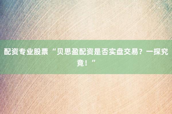 配資專業(yè)股票 “貝思盈配資是否實(shí)盤(pán)交易？一探究竟！”