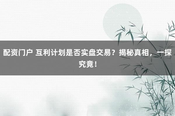 配資門戶 互利計劃是否實盤交易？揭秘真相，一探究竟！