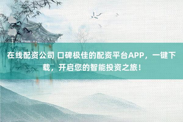 在線配資公司 口碑極佳的配資平臺APP，一鍵下載，開啟您的智能投資之旅！