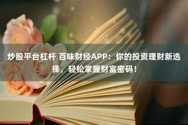 炒股平臺杠桿 百味財經(jīng)APP:你的投資理財新選擇,輕松掌握財富密碼!