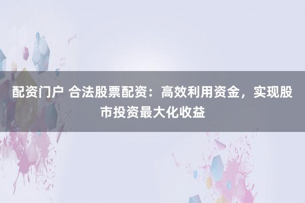 配資門戶 合法股票配資：高效利用資金，實現股市投資最大化收益