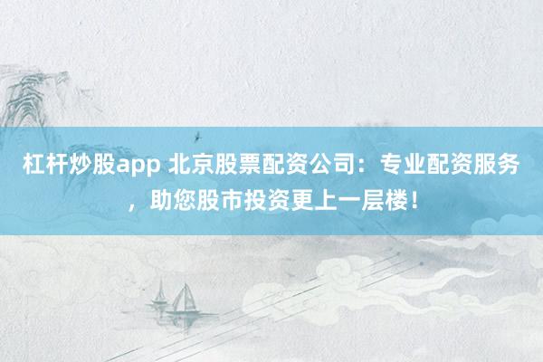 杠桿炒股app 北京股票配資公司：專業(yè)配資服務(wù)，助您股市投資更上一層樓！