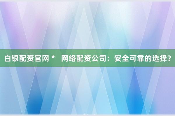 白銀配資官網 *   網絡配資公司：安全可靠的選擇？