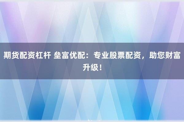 期貨配資杠桿 壘富優配:專業股票配資,助您財富升級!