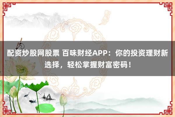 配資炒股網股票 百味財經APP:你的投資理財新選擇,輕松掌握財富密碼!