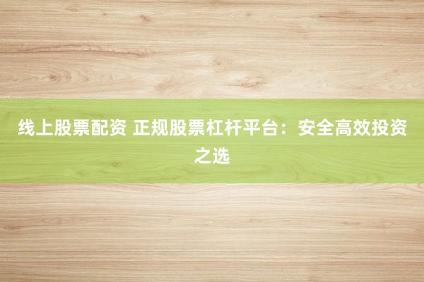 線上股票配資 正規股票杠桿平臺：安全高效投資之選