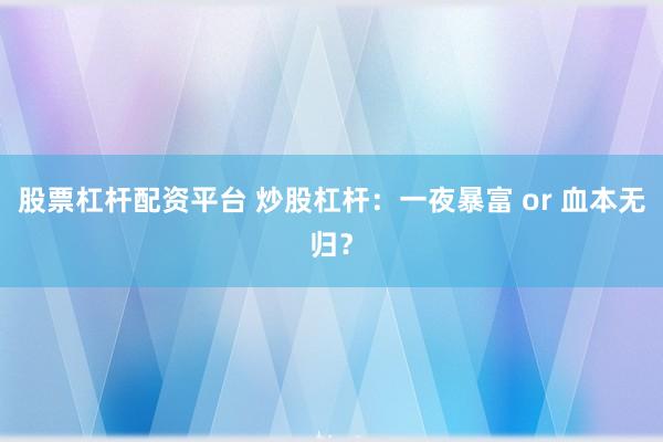 股票杠桿配資平臺 炒股杠桿:一夜暴富 or 血本無歸?