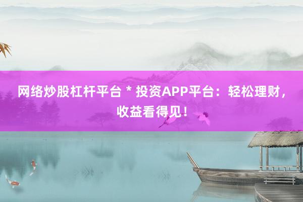 網絡炒股杠桿平臺 * 投資APP平臺：輕松理財，收益看得見！