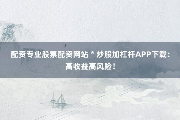 配資專業股票配資網站 * 炒股加杠桿APP下載:高收益高風險!