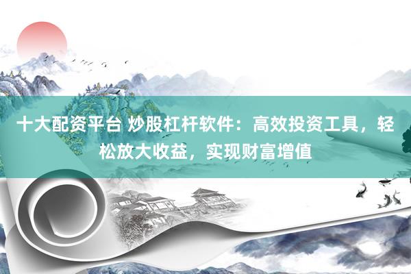 十大配資平臺 炒股杠桿軟件：高效投資工具，輕松放大收益，實現財富增值