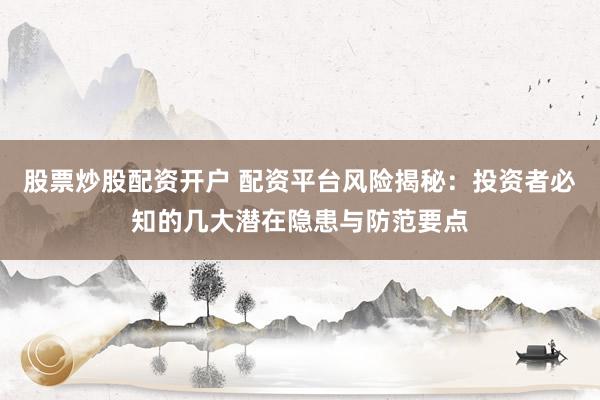 股票炒股配資開戶 配資平臺風險揭秘：投資者必知的幾大潛在隱患與防范要點