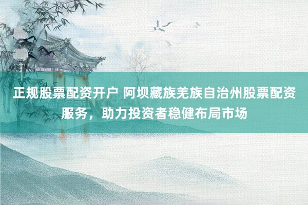 正規(guī)股票配資開戶 阿壩藏族羌族自治州股票配資服務(wù)，助力投資者穩(wěn)健布局市場