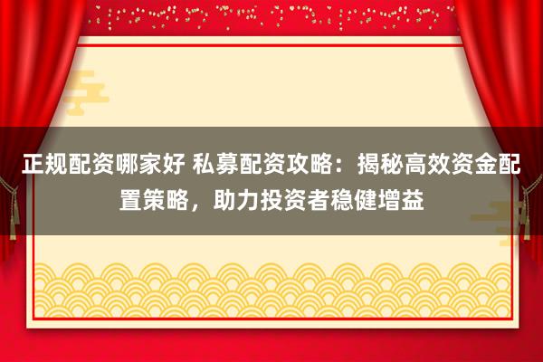 正規配資哪家好 私募配資攻略：揭秘高效資金配置策略，助力投資者穩健增益