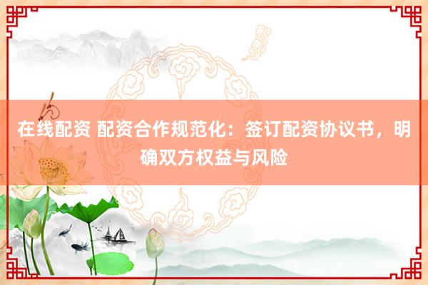 在線配資 配資合作規范化：簽訂配資協議書，明確雙方權益與風險