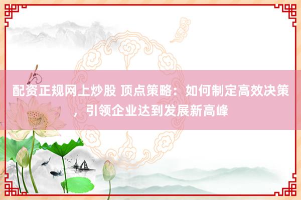 配資正規網上炒股 頂點策略：如何制定高效決策，引領企業達到發展新高峰