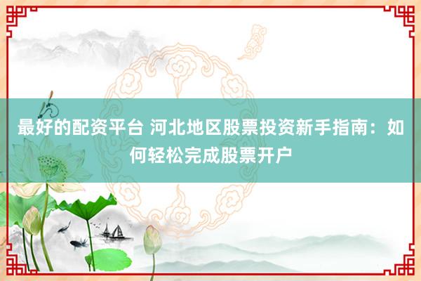 最好的配資平臺 河北地區股票投資新手指南：如何輕松完成股票開戶
