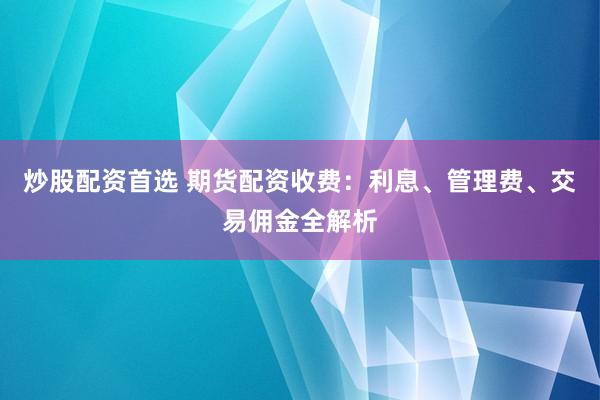 炒股配資首選 期貨配資收費(fèi)：利息、管理費(fèi)、交易傭金全解析