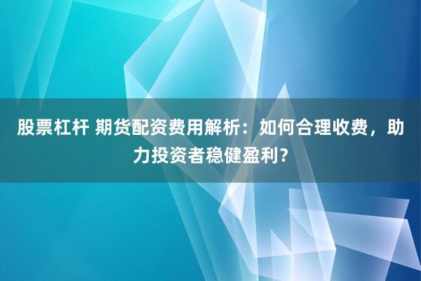 股票杠桿 期貨配資費用解析:如何合理收費,助力投資者穩健盈利?