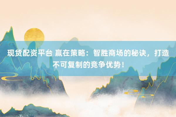 現貨配資平臺 贏在策略：智勝商場的秘訣，打造不可復制的競爭優勢！