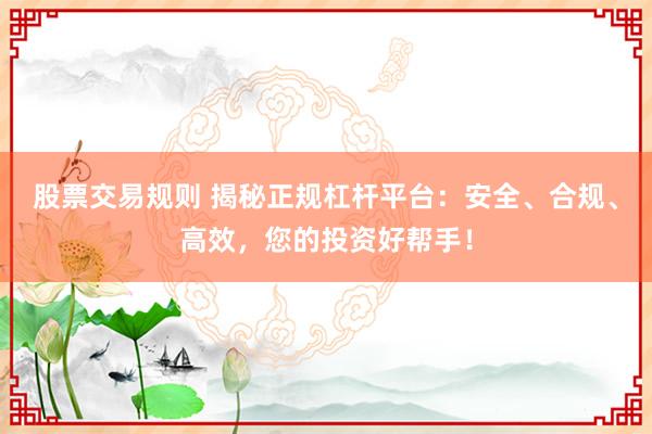 股票交易規則 揭秘正規杠桿平臺：安全、合規、高效，您的投資好幫手！