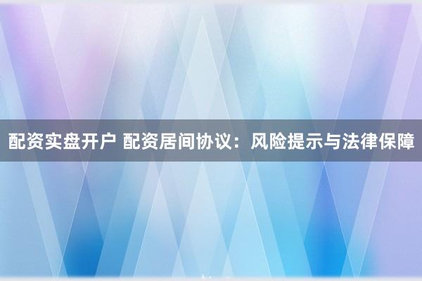 配資實(shí)盤開(kāi)戶 配資居間協(xié)議：風(fēng)險(xiǎn)提示與法律保障