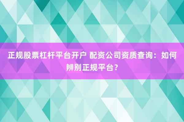 正規股票杠桿平臺開戶 配資公司資質查詢:如何辨別正規平臺?