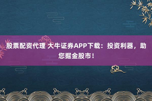 股票配資代理 大牛證券APP下載:投資利器,助您掘金股市!