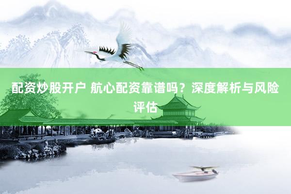 配資炒股開戶 航心配資靠譜嗎？深度解析與風(fēng)險評估