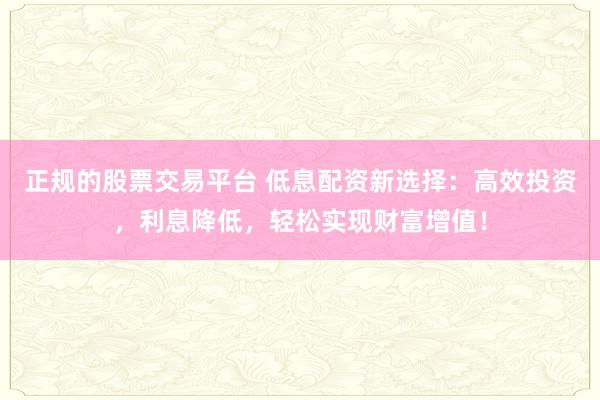 正規(guī)的股票交易平臺 低息配資新選擇:高效投資,利息降低,輕松實(shí)現(xiàn)財(cái)富增值!