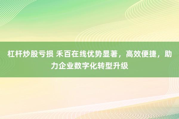 杠桿炒股虧損 禾百在線優勢顯著，高效便捷，助力企業數字化轉型升級