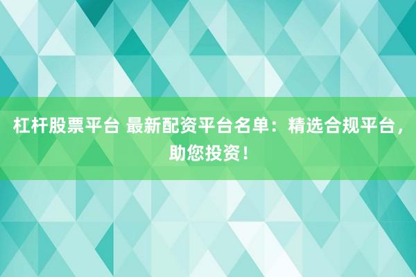 杠桿股票平臺 最新配資平臺名單：精選合規平臺，助您投資！