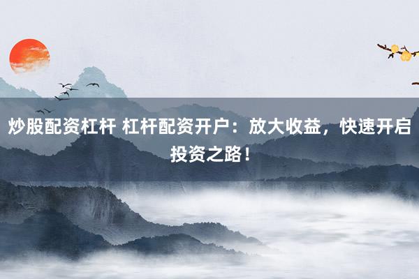 炒股配資杠桿 杠桿配資開戶:放大收益,快速開啟投資之路!