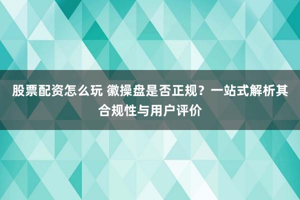 股票配資怎么玩 徽操盤是否正規？一站式解析其合規性與用戶評價