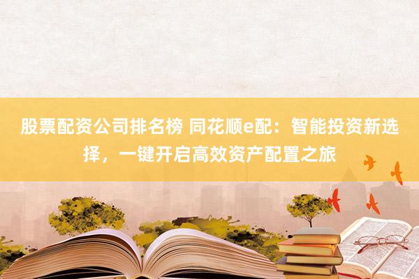 股票配資公司排名榜 同花順e配:智能投資新選擇,一鍵開啟高效資產配置之旅