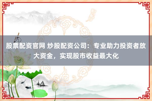 股票配資官網(wǎng) 炒股配資公司:專業(yè)助力投資者放大資金,實(shí)現(xiàn)股市收益最大化