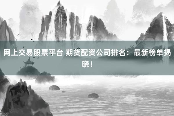 網(wǎng)上交易股票平臺 期貨配資公司排名:最新榜單揭曉!