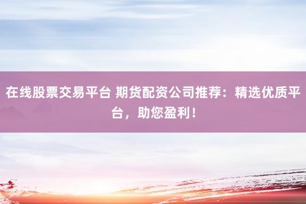 在線股票交易平臺 期貨配資公司推薦：精選優質平臺，助您盈利！