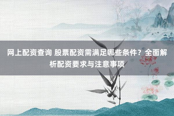 網上配資查詢 股票配資需滿足哪些條件？全面解析配資要求與注意事項