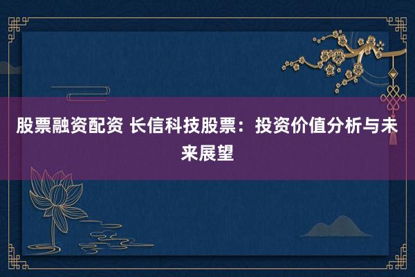 股票融資配資 長信科技股票:投資價值分析與未來展望