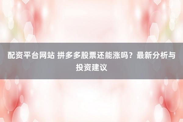 配資平臺網站 拼多多股票還能漲嗎?最新分析與投資建議
