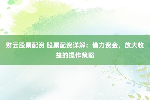 財云股票配資 股票配資詳解：借力資金，放大收益的操作策略