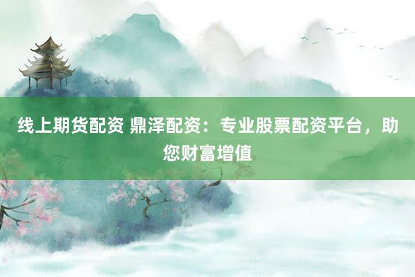 線上期貨配資 鼎澤配資：專業股票配資平臺，助您財富增值