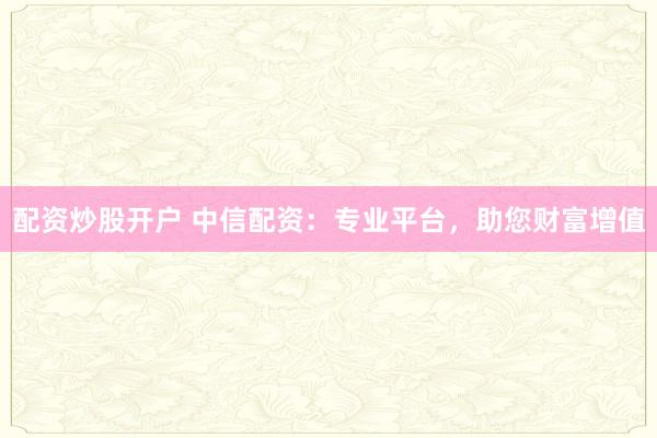 配資炒股開戶 中信配資：專業(yè)平臺，助您財富增值