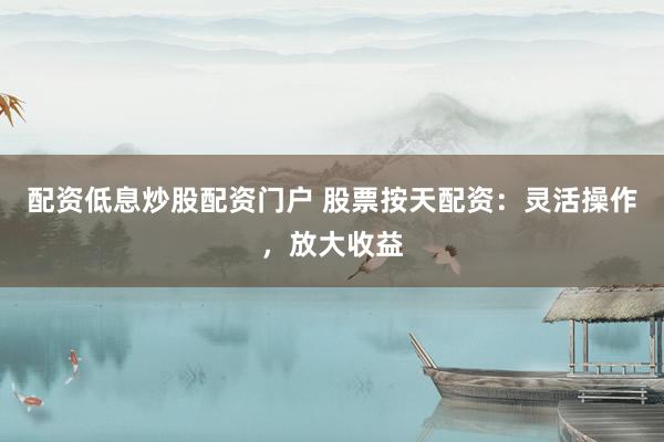 配資低息炒股配資門戶 股票按天配資：靈活操作，放大收益