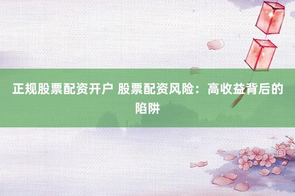 正規(guī)股票配資開戶 股票配資風(fēng)險(xiǎn)：高收益背后的陷阱
